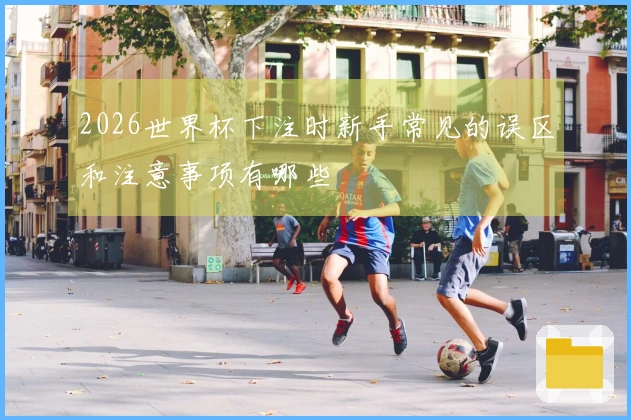 2026世界杯下注时新手常见的误区和注意事项有哪些