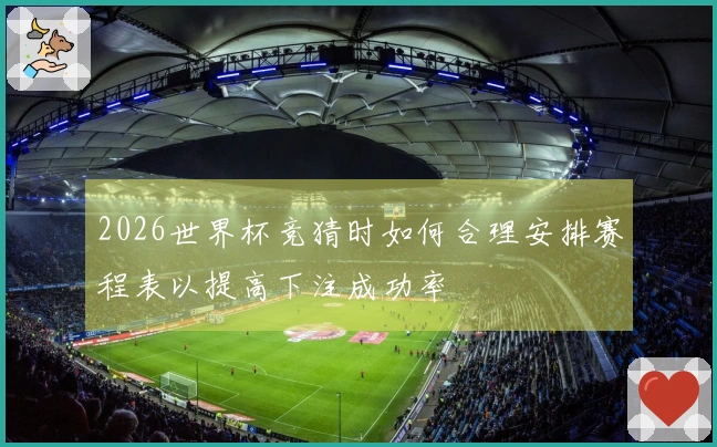 2026世界杯竞猜时如何合理安排赛程表以提高下注成功率