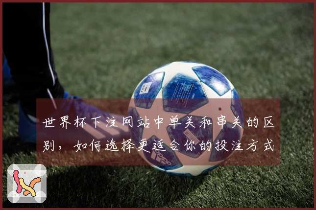 世界杯下注网站中单关和串关的区别，如何选择更适合你的投注方式？