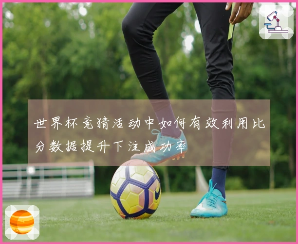 世界杯竞猜活动中如何有效利用比分数据提升下注成功率