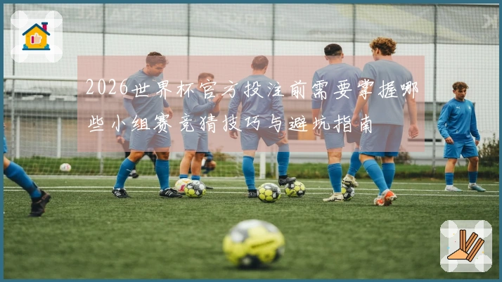 2026世界杯官方投注前需要掌握哪些小组赛竞猜技巧与避坑指南