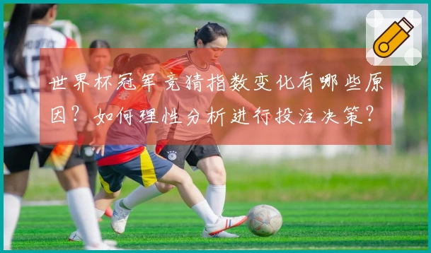 世界杯冠军竞猜指数变化有哪些原因？如何理性分析进行投注决策？