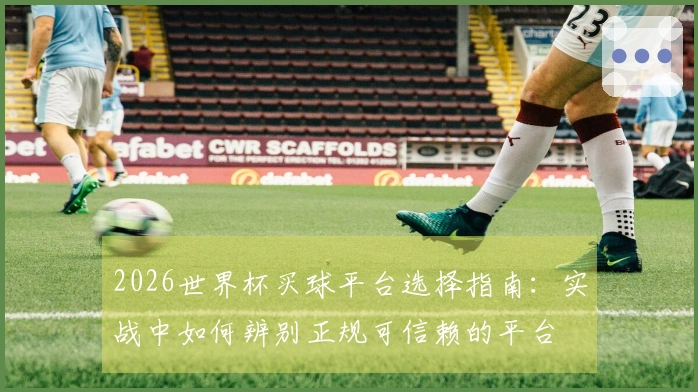 2026世界杯买球平台选择指南：实战中如何辨别正规可信赖的平台