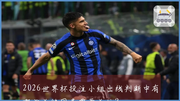2026世界杯投注小组出线判断中有哪些关键因素需要关注？