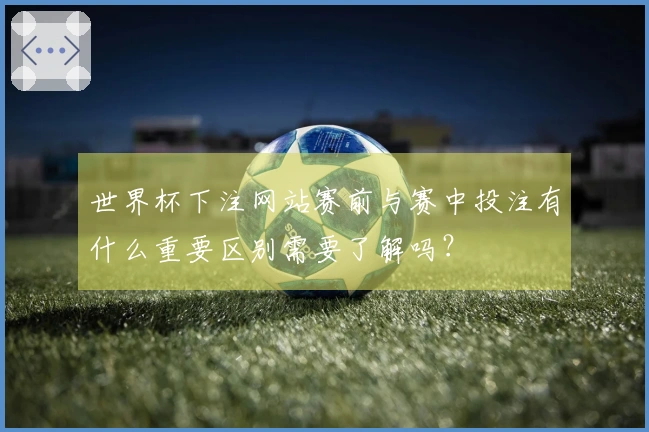 世界杯下注网站赛前与赛中投注有什么重要区别需要了解吗?