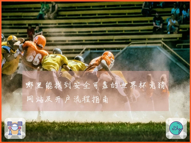 哪里能找到安全可靠的世界杯竞猜网站及开户流程指南