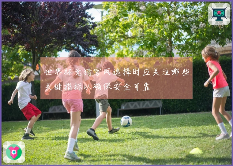 世界杯竞猜官网选择时应关注哪些关键指标以确保安全可靠