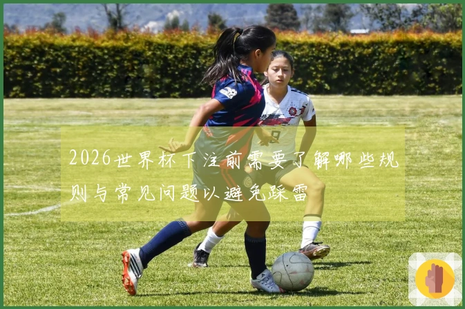2026世界杯下注前需要了解哪些规则与常见问题以避免踩雷