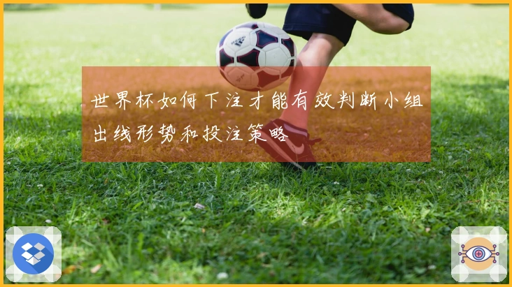 世界杯如何下注才能有效判断小组出线形势和投注策略