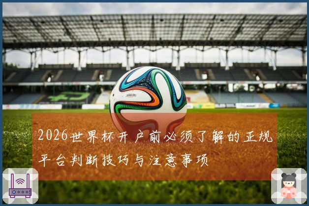 2026世界杯开户前必须了解的正规平台判断技巧与注意事项