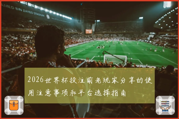 2026世界杯投注前老玩家分享的使用注意事项和平台选择指南