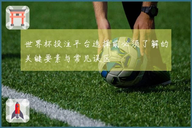 世界杯投注平台选择前必须了解的关键要素与常见误区