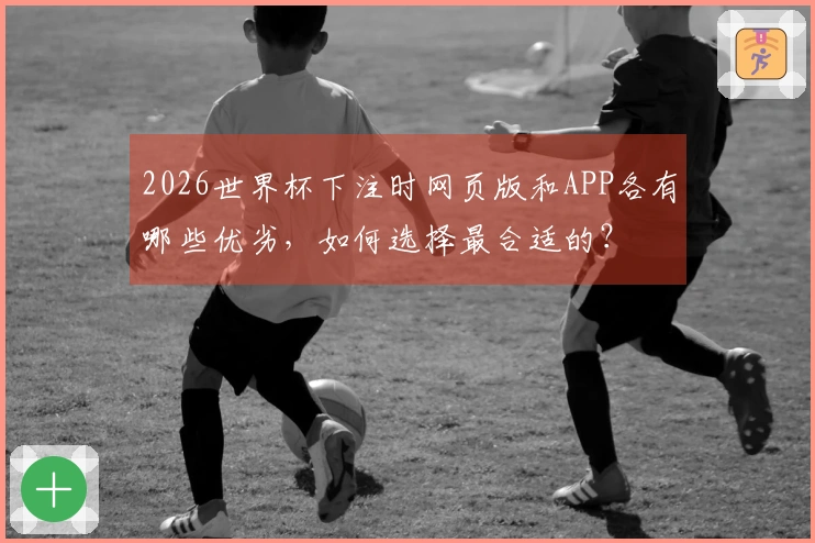 2026世界杯下注时网页版和APP各有哪些优劣，如何选择最合适的？
