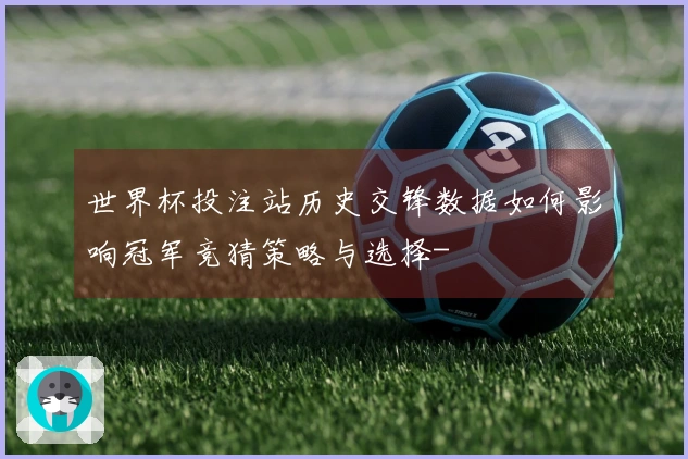 世界杯投注站历史交锋数据如何影响冠军竞猜策略与选择-