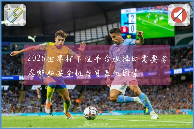 2026世界杯下注平台选择时需要考虑哪些安全性与可靠性因素