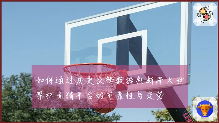 如何通过历史交锋数据判断烽火世界杯竞猜平台的可靠性与走势