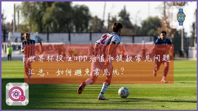 世界杯投注app充值和提款常见问题汇总，如何避免常见坑？