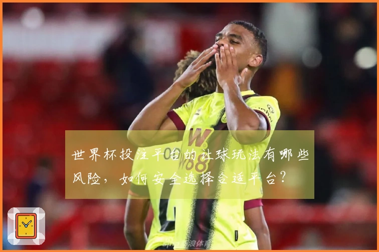 世界杯投注平台的让球玩法有哪些风险,如何安全选择合适平台?