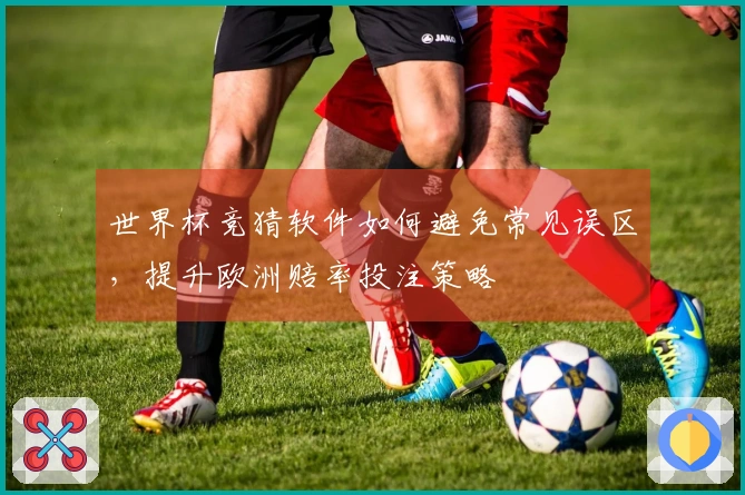 世界杯竞猜软件如何避免常见误区，提升欧洲赔率投注策略