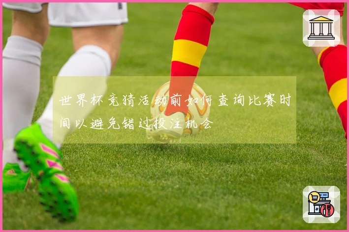 世界杯竞猜活动前如何查询比赛时间以避免错过投注机会