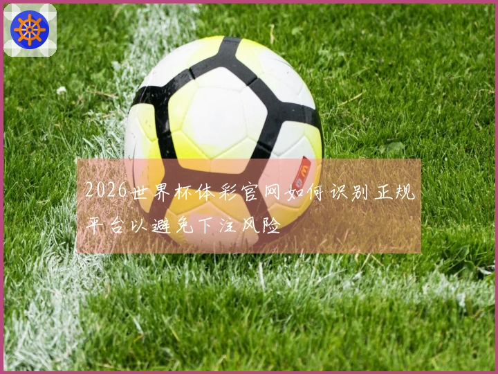 2026世界杯体彩官网如何识别正规平台以避免下注风险