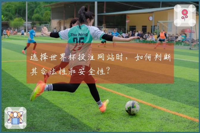 选择世界杯投注网站时，如何判断其合法性和安全性？
