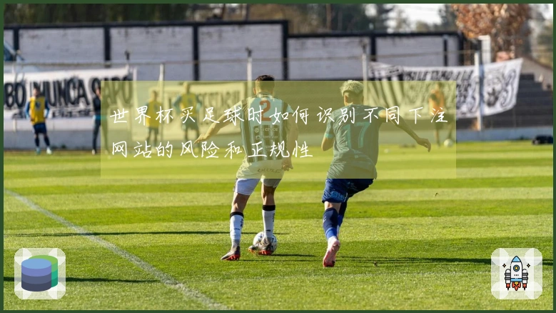 世界杯买足球时如何识别不同下注网站的风险和正规性