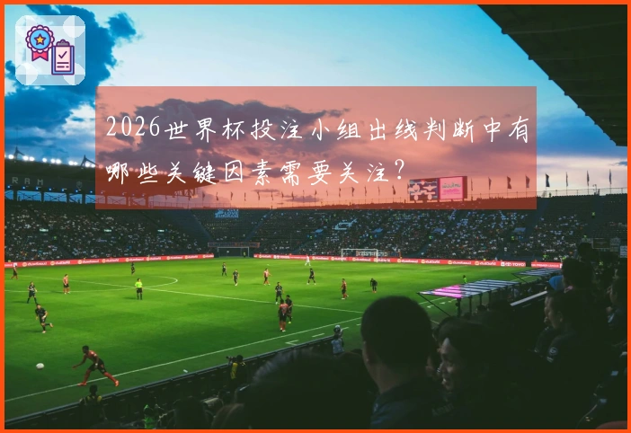 2026世界杯投注小组出线判断中有哪些关键因素需要关注？