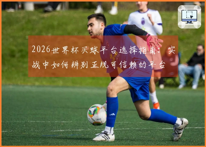 2026世界杯买球平台选择指南：实战中如何辨别正规可信赖的平台