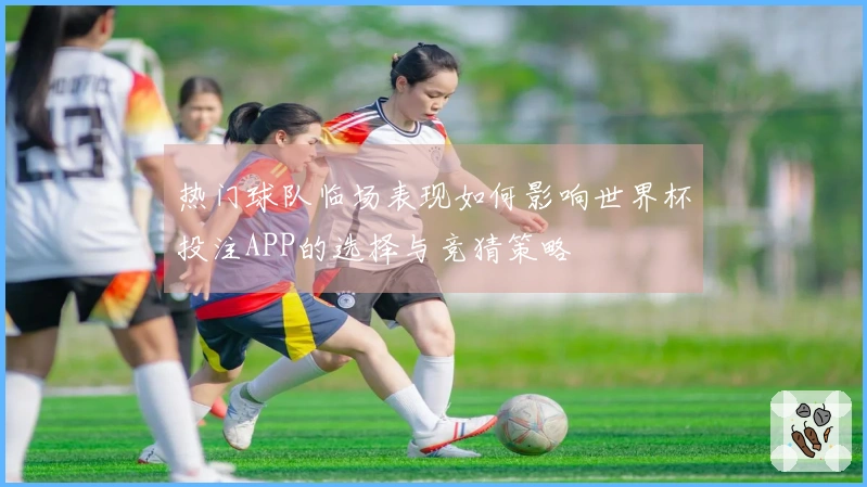 热门球队临场表现如何影响世界杯投注APP的选择与竞猜策略