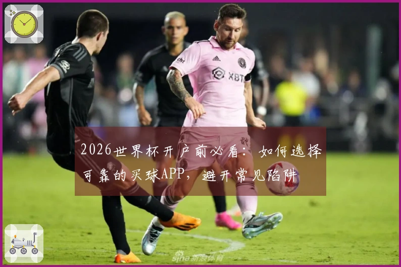 2026世界杯开户前必看：如何选择可靠的买球APP，避开常见陷阱