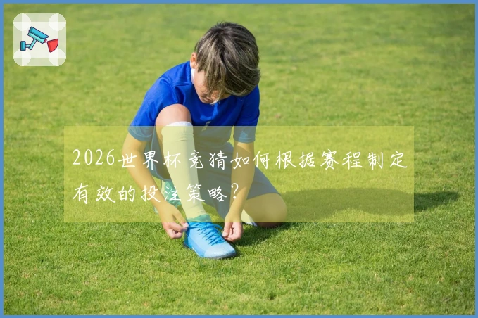 2026世界杯竞猜如何根据赛程制定有效的投注策略？