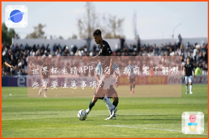 世界杯竞猜APP首存活动前需了解哪些重要注意事项？