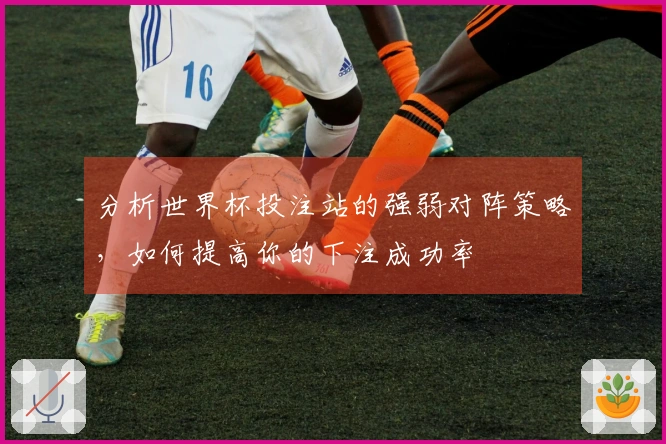 分析世界杯投注站的强弱对阵策略,如何提高你的下注成功率